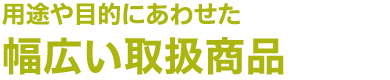用途や目的にあわせた幅広い取扱商品